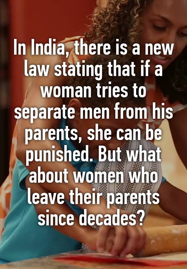 In India, there is a new law stating that if a woman tries to separate men from his parents, she can be punished. But what about women who leave their parents since decades? 