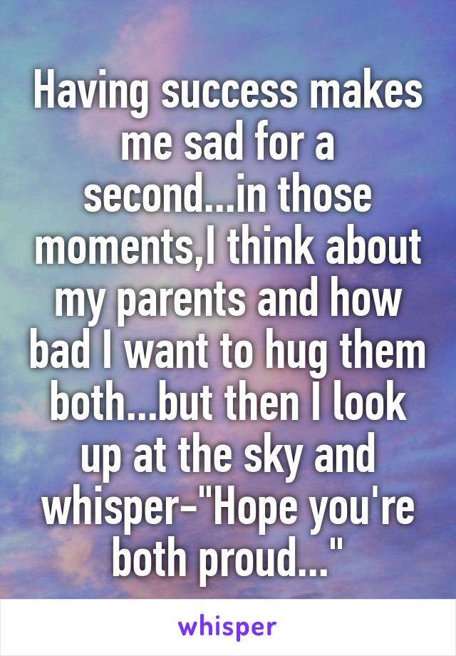 Having success makes me sad for a second...in those moments,I think about my parents and how bad I want to hug them both...but then I look up at the sky and whisper-"Hope you're both proud..."