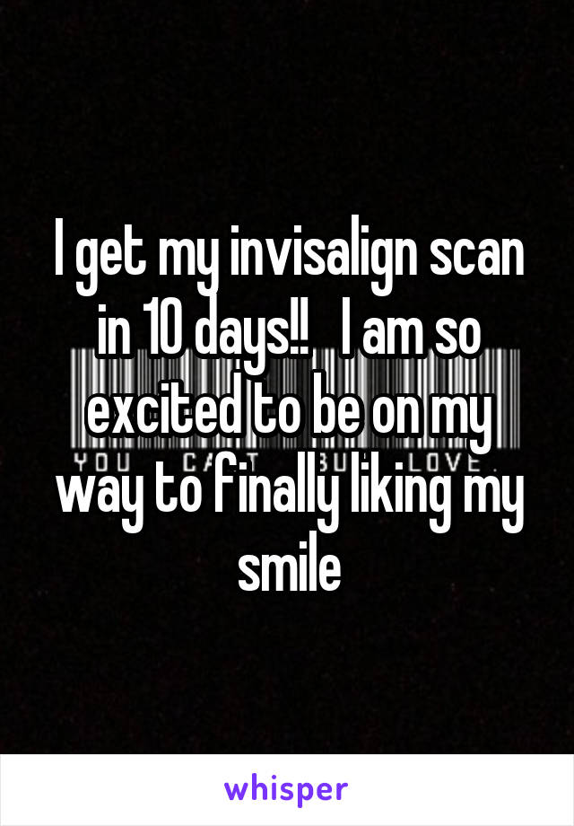 I get my invisalign scan in 10 days!!   I am so excited to be on my way to finally liking my smile