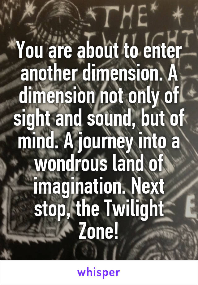 You are about to enter another dimension. A dimension not only of sight and sound, but of mind. A journey into a wondrous land of imagination. Next stop, the Twilight Zone!