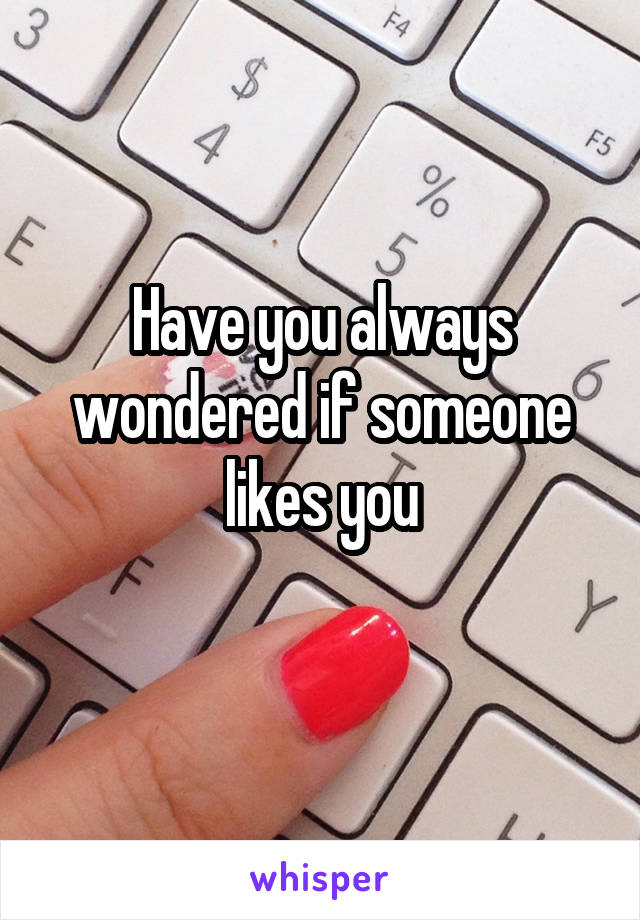 Have you always wondered if someone likes you
