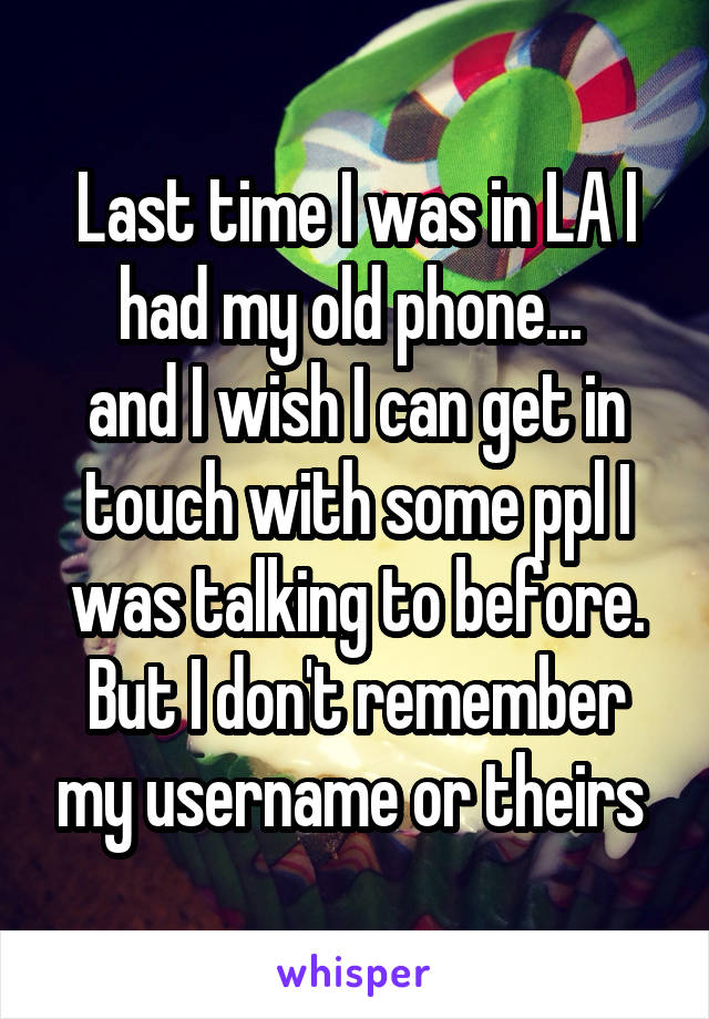 Last time I was in LA I had my old phone... 
and I wish I can get in touch with some ppl I was talking to before.
But I don't remember my username or theirs 