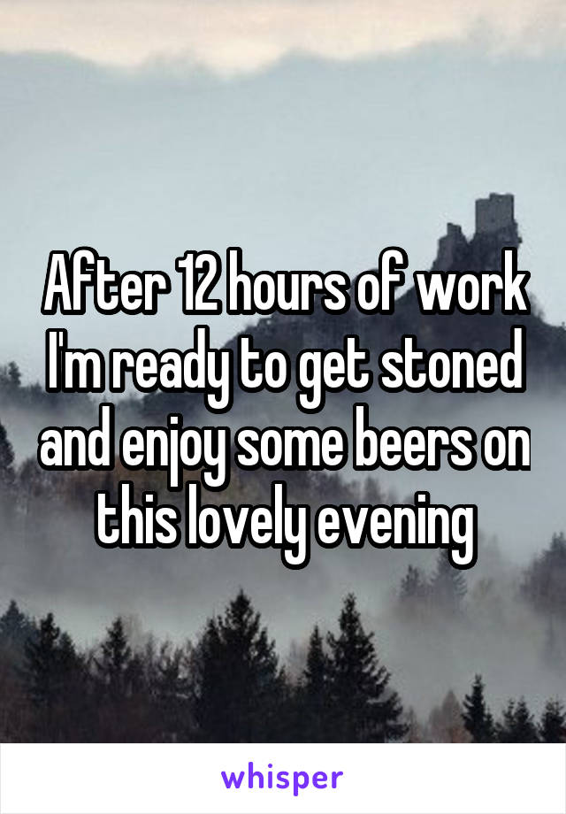 After 12 hours of work I'm ready to get stoned and enjoy some beers on this lovely evening