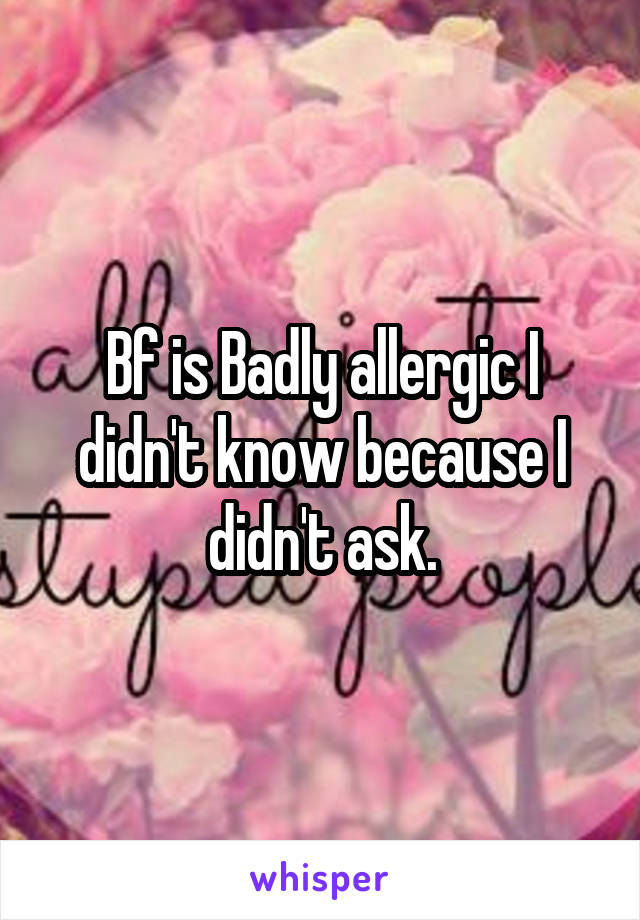Bf is Badly allergic I didn't know because I didn't ask.