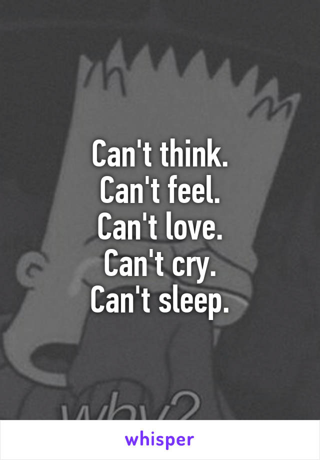 Can't think.
Can't feel.
Can't love.
Can't cry.
Can't sleep.