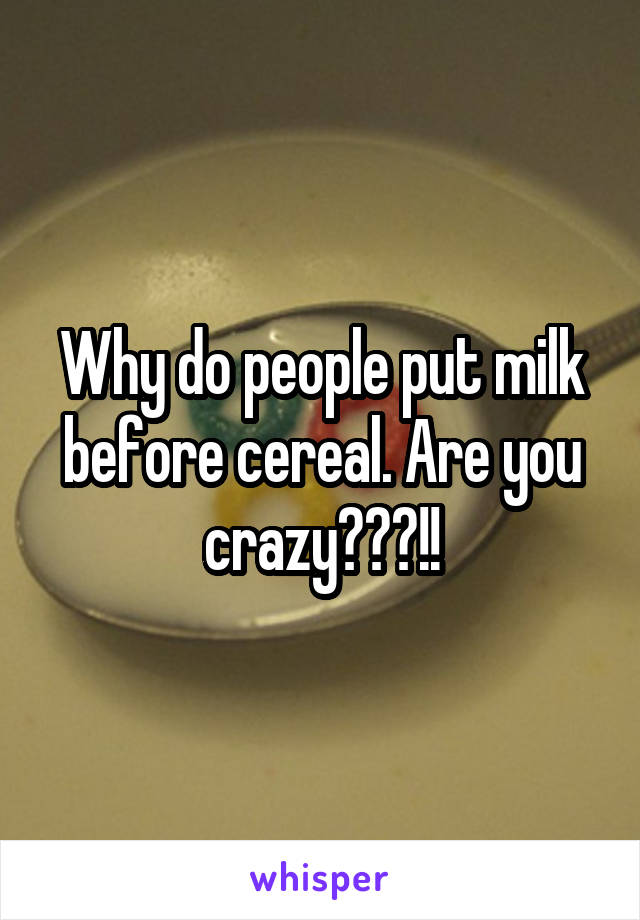 Why do people put milk before cereal. Are you crazy???!!