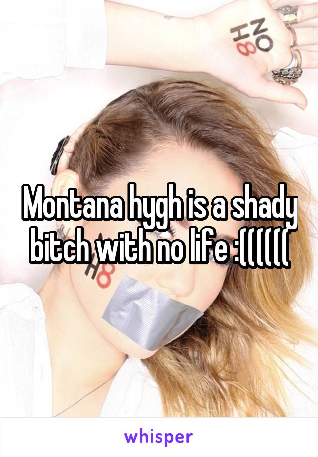 Montana hygh is a shady bitch with no life :((((((