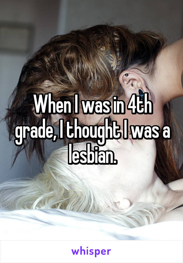When I was in 4th grade, I thought I was a lesbian.