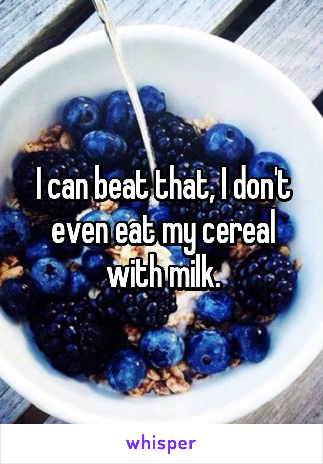 I can beat that, I don't even eat my cereal with milk.