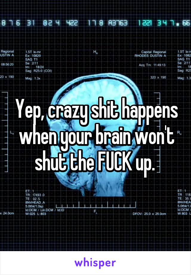 Yep, crazy shit happens when your brain won't shut the FUCK up. 