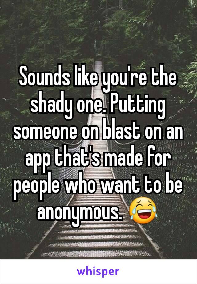 Sounds like you're the shady one. Putting someone on blast on an app that's made for people who want to be anonymous. 😂