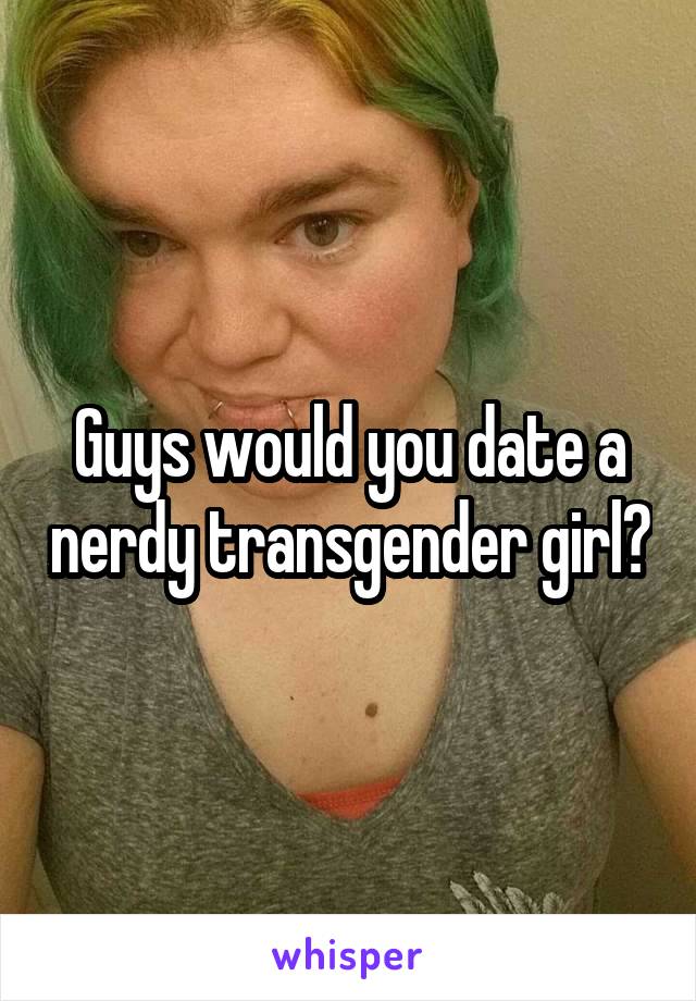 Guys would you date a nerdy transgender girl?
