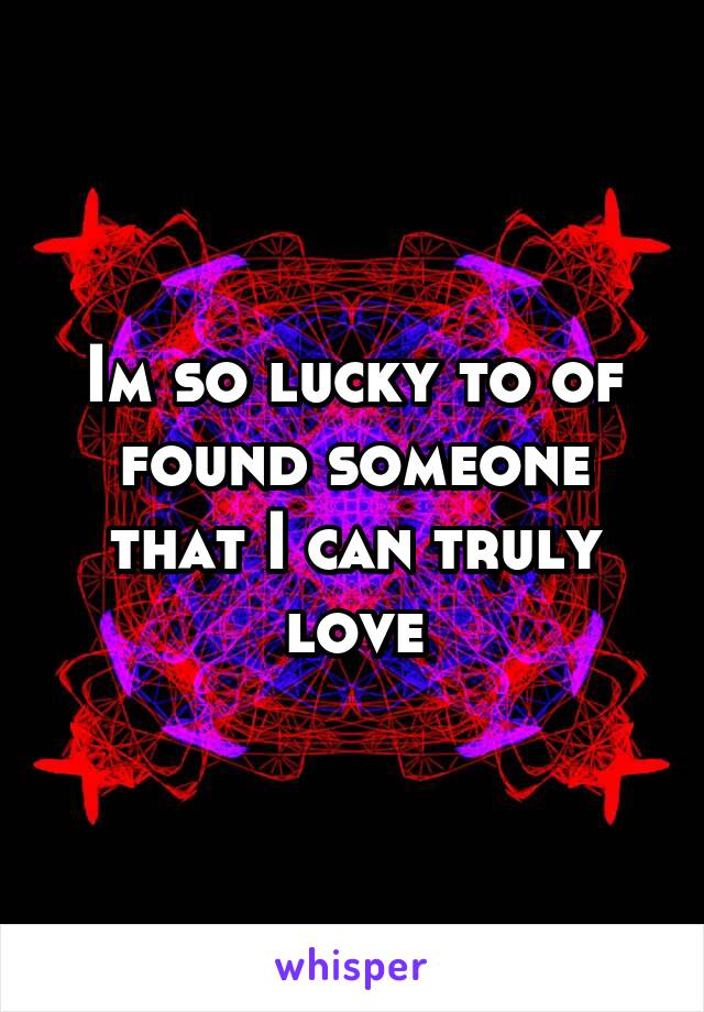 Im so lucky to of found someone that I can truly love