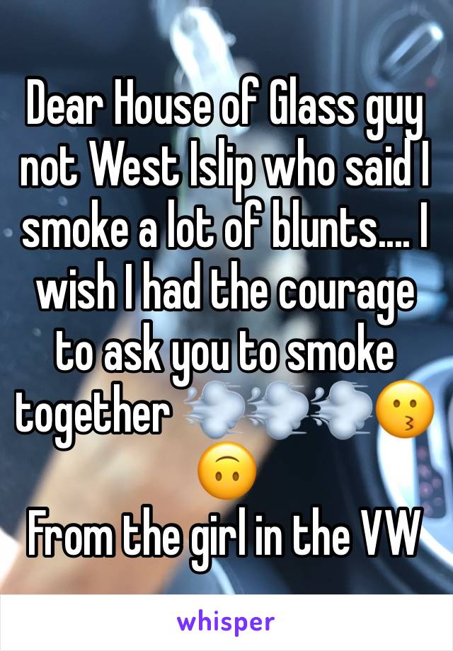 Dear House of Glass guy not West Islip who said I smoke a lot of blunts.... I wish I had the courage to ask you to smoke together 💨💨💨😗🙃
From the girl in the VW