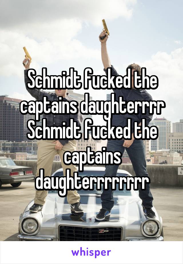 Schmidt fucked the captains daughterrrr
Schmidt fucked the captains daughterrrrrrrr
