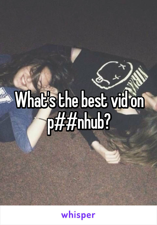 What's the best vid on p##nhub?