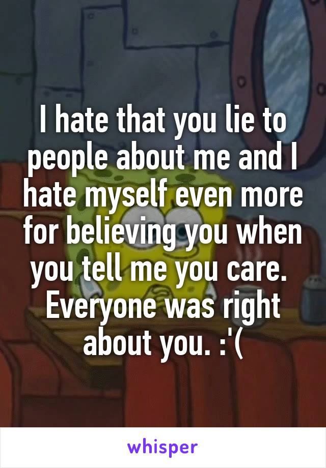 I hate that you lie to people about me and I hate myself even more for believing you when you tell me you care. 
Everyone was right about you. :'(