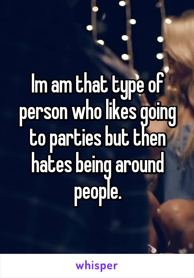 Im am that type of person who likes going to parties but then hates being around people.