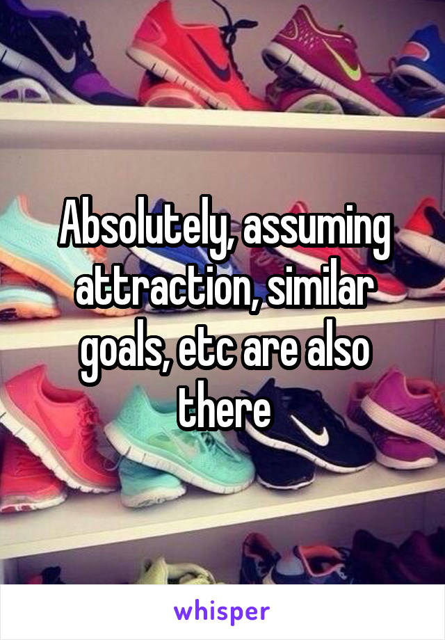 Absolutely, assuming attraction, similar goals, etc are also there