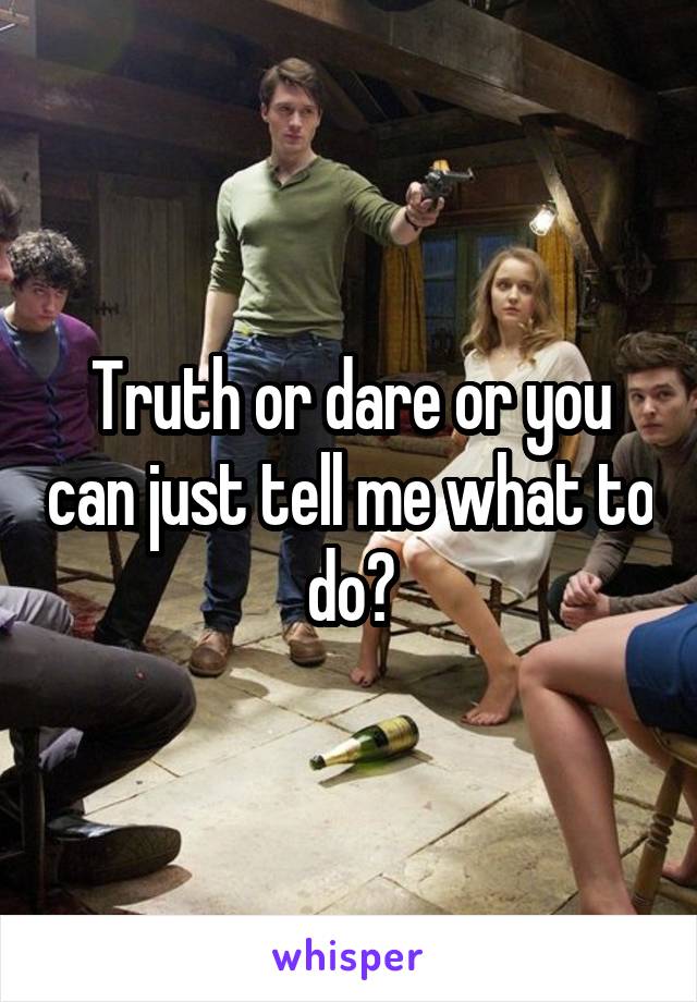 Truth or dare or you can just tell me what to do?