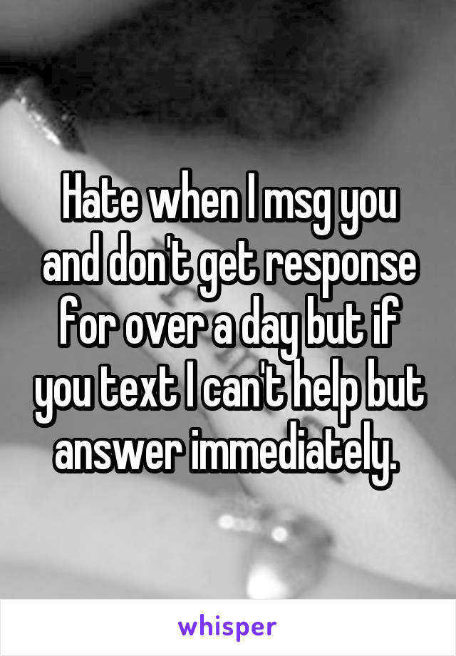 Hate when I msg you and don't get response for over a day but if you text I can't help but answer immediately. 