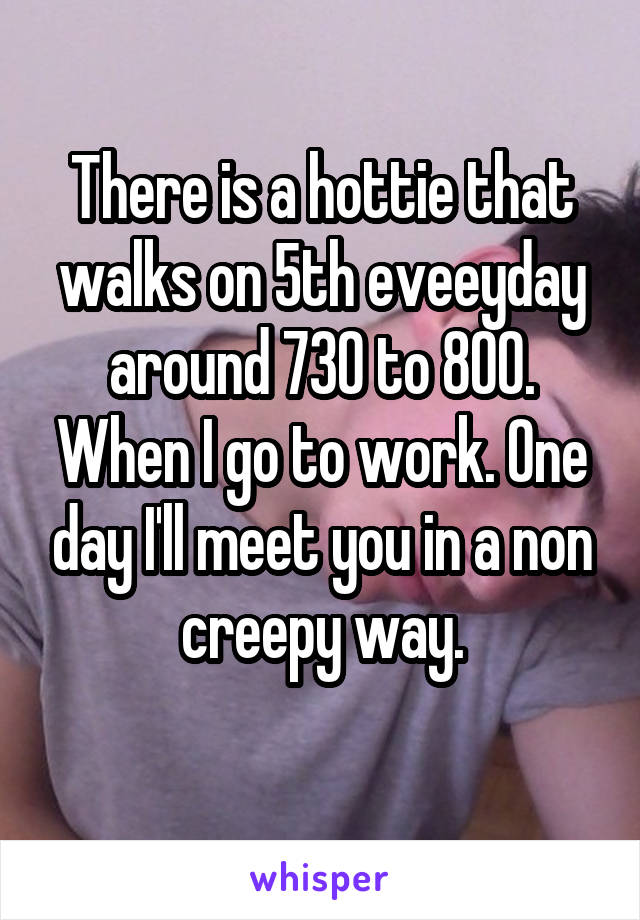 There is a hottie that walks on 5th eveeyday around 730 to 800. When I go to work. One day I'll meet you in a non creepy way.
