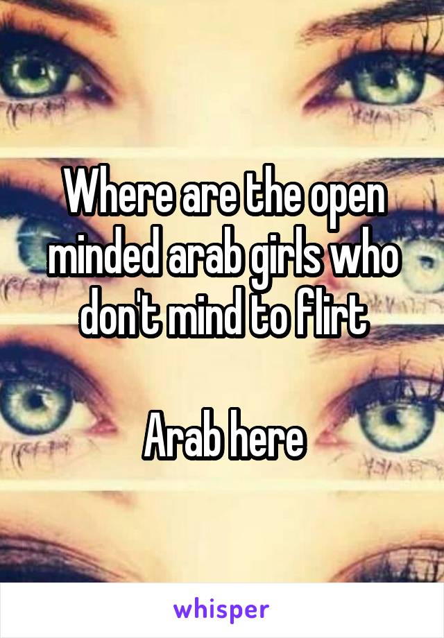 Where are the open minded arab girls who don't mind to flirt

Arab here