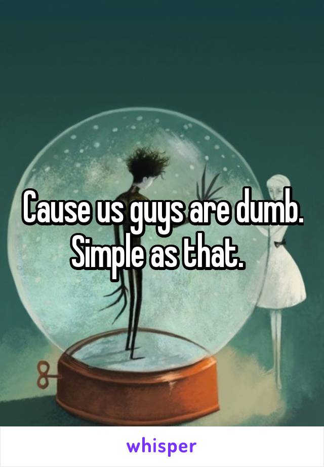 Cause us guys are dumb. Simple as that.  