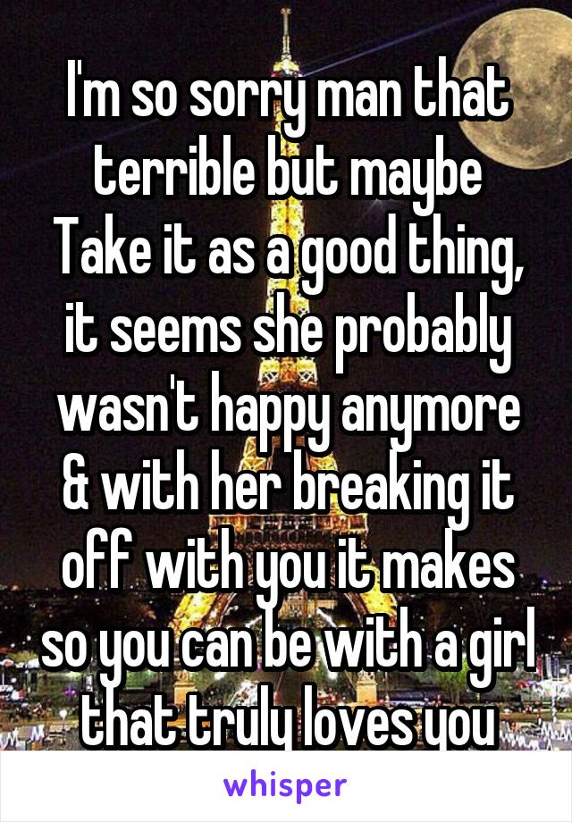 I'm so sorry man that terrible but maybe Take it as a good thing, it seems she probably wasn't happy anymore & with her breaking it off with you it makes so you can be with a girl that truly loves you