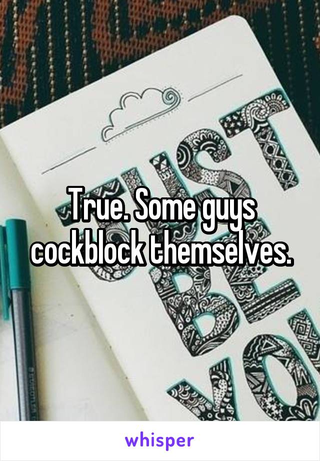 True. Some guys cockblock themselves.
