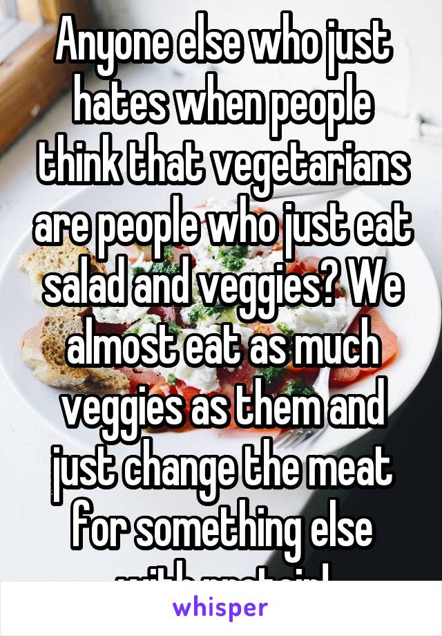 Anyone else who just hates when people think that vegetarians are people who just eat salad and veggies? We almost eat as much veggies as them and just change the meat for something else with protein!