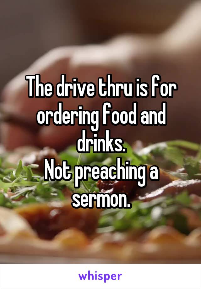 The drive thru is for ordering food and drinks.
Not preaching a sermon.