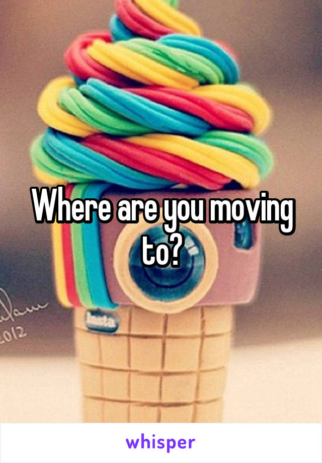 Where are you moving to?