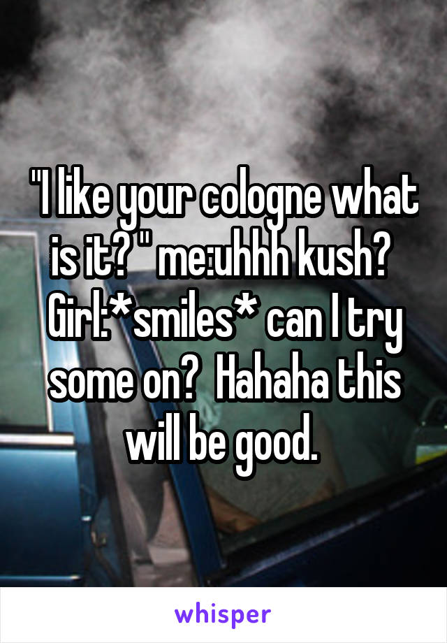 "I like your cologne what is it? " me:uhhh kush?  Girl:*smiles* can I try some on?  Hahaha this will be good. 