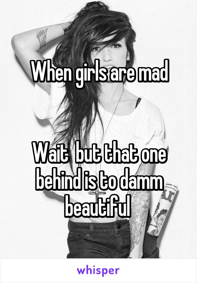 When girls are mad


Wait  but that one behind is to damm beautiful 