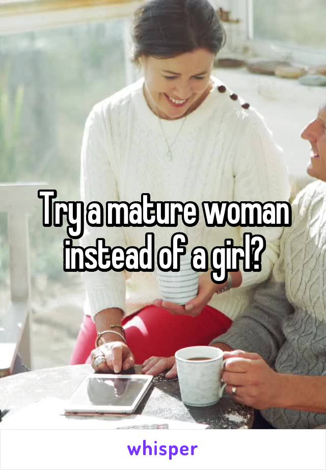 Try a mature woman instead of a girl?