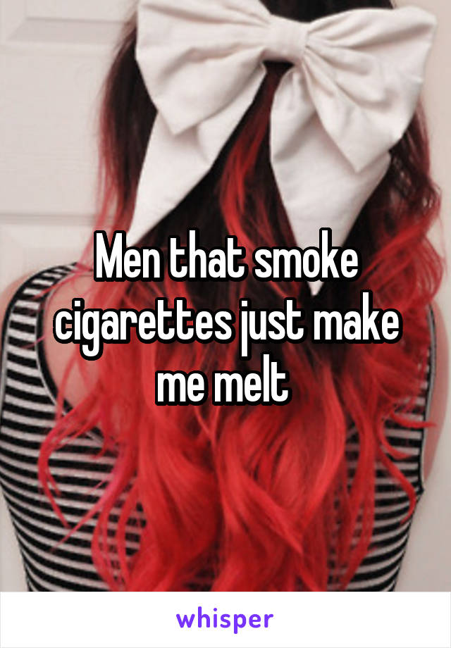 Men that smoke cigarettes just make me melt 
