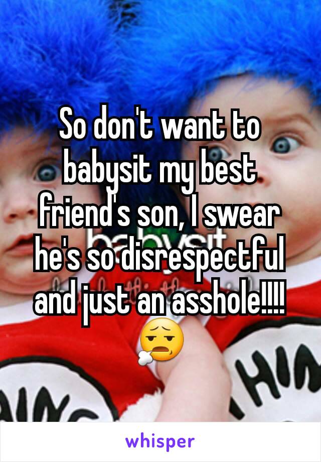 So don't want to babysit my best friend's son, I swear he's so disrespectful and just an asshole!!!! 😧