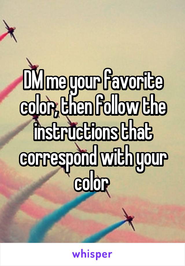 DM me your favorite color, then follow the instructions that correspond with your color 