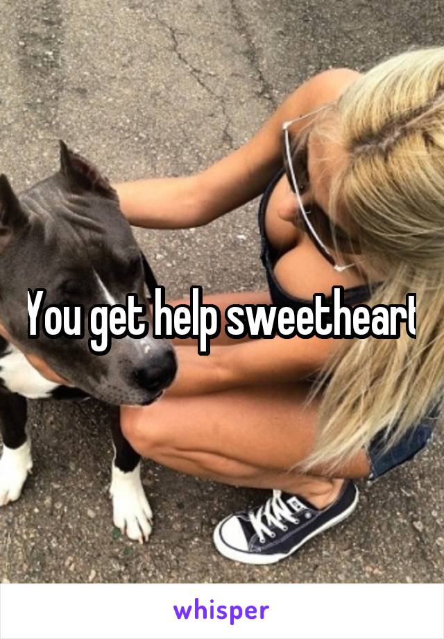 You get help sweetheart