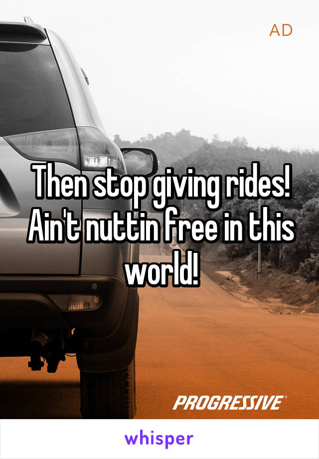 Then stop giving rides! Ain't nuttin free in this world!