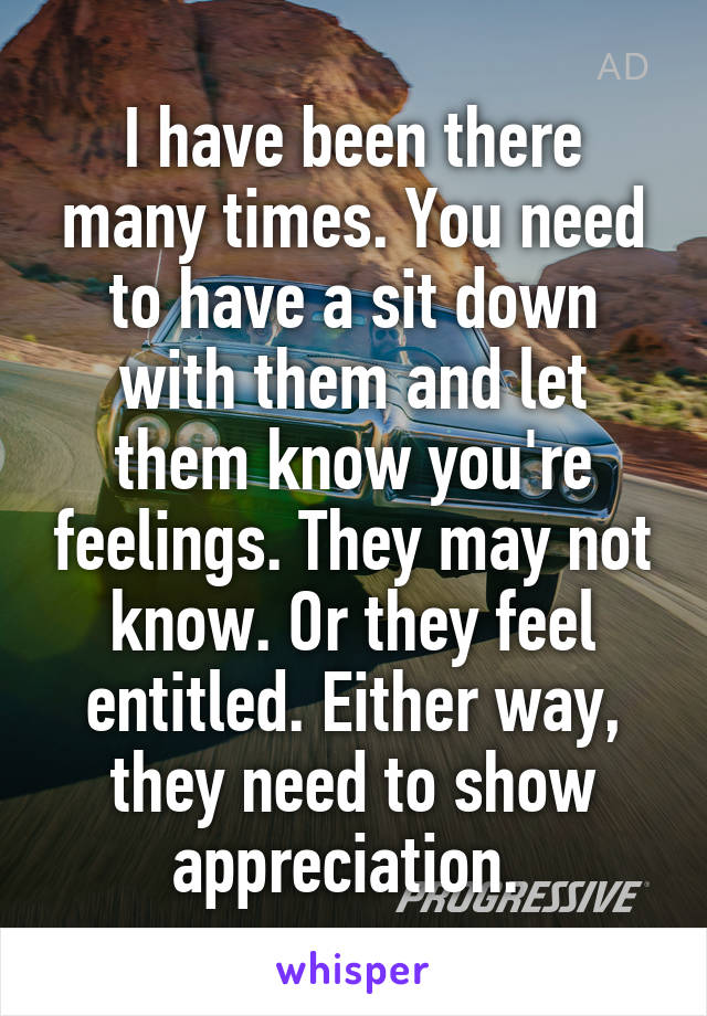 I have been there many times. You need to have a sit down with them and let them know you're feelings. They may not know. Or they feel entitled. Either way, they need to show appreciation. 