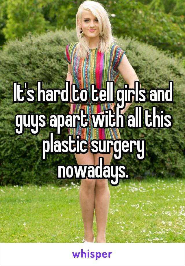 It's hard to tell girls and guys apart with all this plastic surgery nowadays.