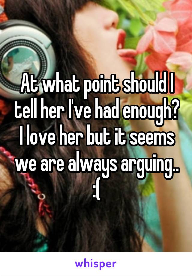 At what point should I tell her I've had enough? I love her but it seems we are always arguing.. :(