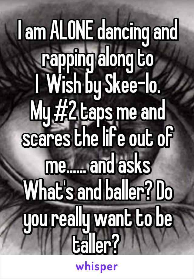  I am ALONE dancing and rapping along to
 I  Wish by Skee-lo. 
My #2 taps me and scares the life out of me...... and asks
What's and baller? Do you really want to be taller? 