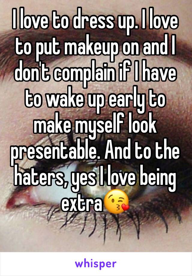 I love to dress up. I love to put makeup on and I don't complain if I have to wake up early to make myself look presentable. And to the haters, yes I love being extra😘