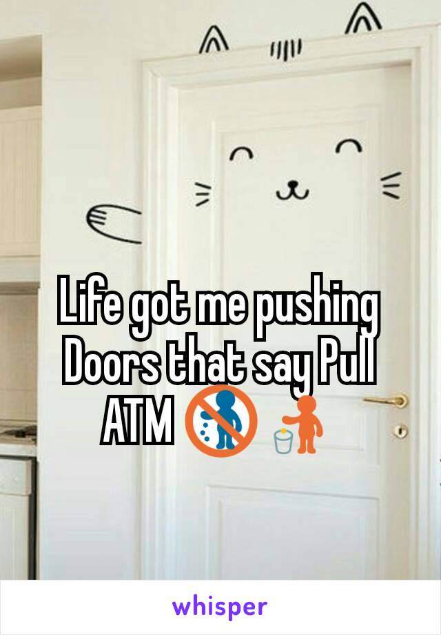 Life got me pushing Doors that say Pull ATM 🚯🚮