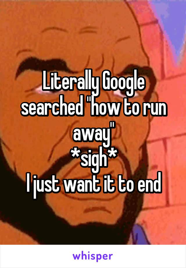 Literally Google searched "how to run away"
*sigh*
I just want it to end