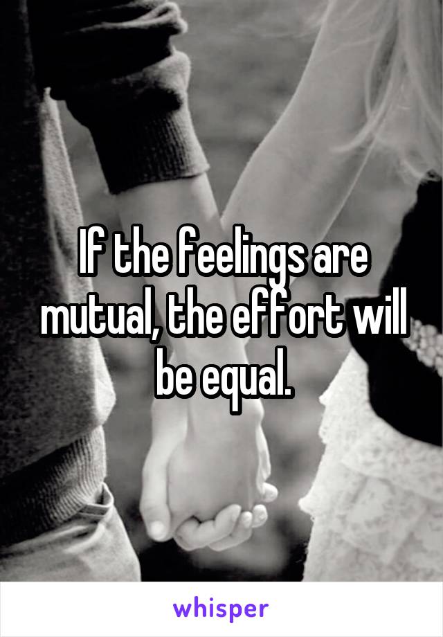 If the feelings are mutual, the effort will be equal.
