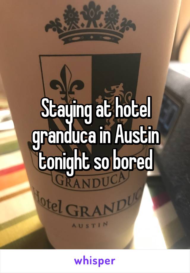 Staying at hotel granduca in Austin tonight so bored